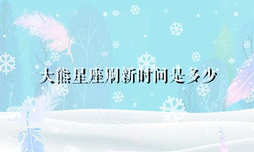 大熊星座刷新时间是多少