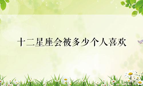十二星座会被多少个人喜欢