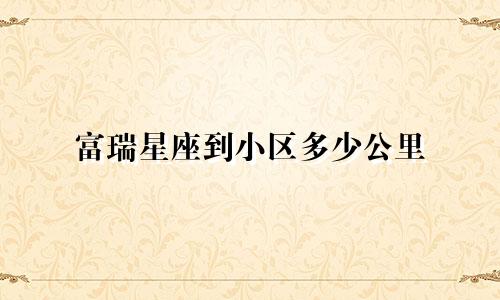 富瑞星座到小区多少公里