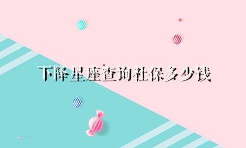 下降星座查询社保多少钱