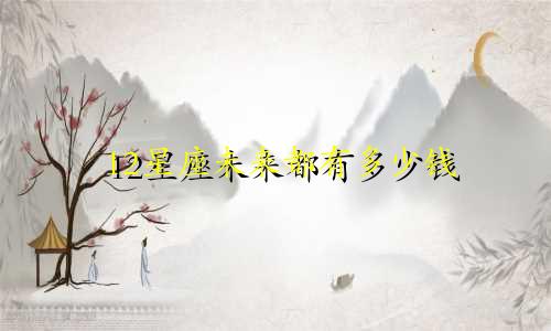 12星座未来都有多少钱