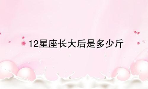 12星座长大后是多少斤