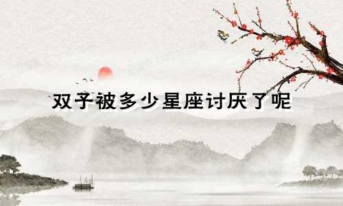 双子被多少星座讨厌了呢