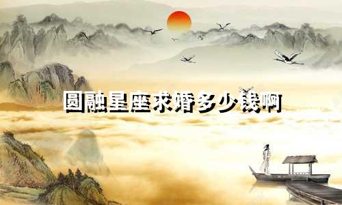 圆融星座求婚多少钱啊