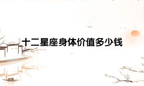 十二星座身体价值多少钱