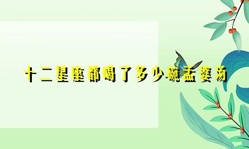 十二星座都喝了多少碗孟婆汤