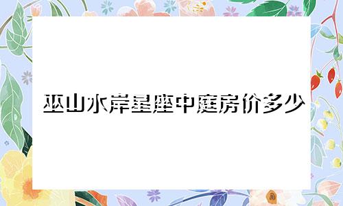 巫山水岸星座中庭房价多少