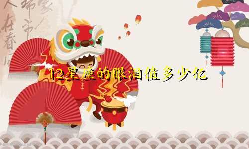12星座的眼泪值多少亿