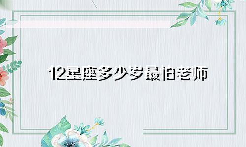 12星座多少岁最怕老师