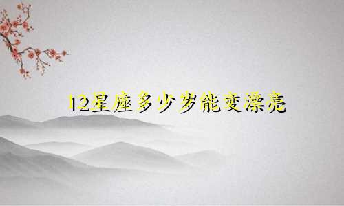 12星座多少岁能变漂亮