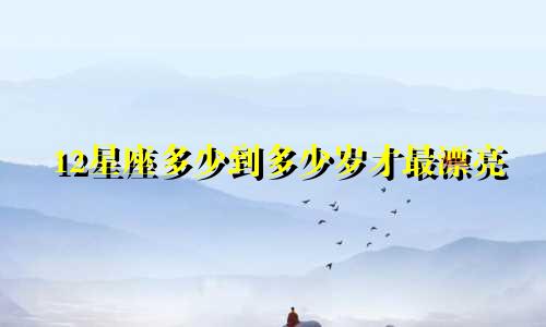 12星座多少到多少岁才最漂亮