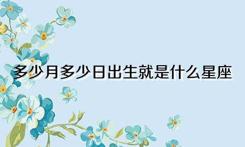 多少月多少日出生就是什么星座