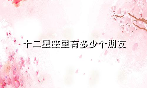十二星座里有多少个朋友