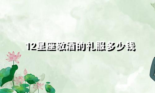 12星座敬酒的礼服多少钱