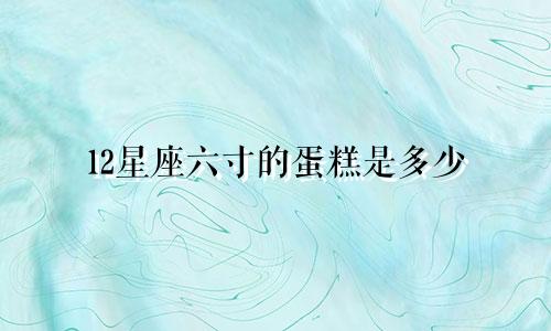 12星座六寸的蛋糕是多少