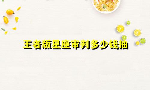 王者版星座审判多少钱抽