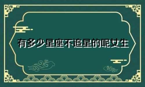 有多少星座不追星的呢女生