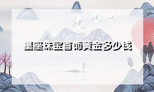星座珠宝首饰黄金多少钱