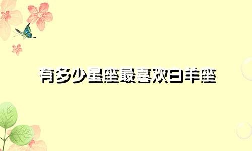 有多少星座最喜欢白羊座