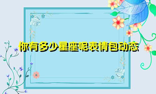 你有多少星座呢表情包动态