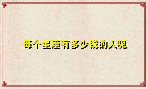 每个星座有多少钱的人呢
