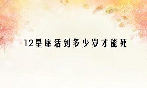 12星座活到多少岁才能死