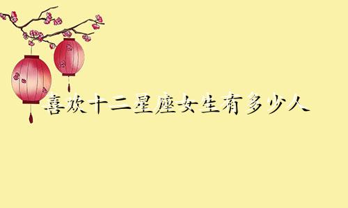 喜欢十二星座女生有多少人