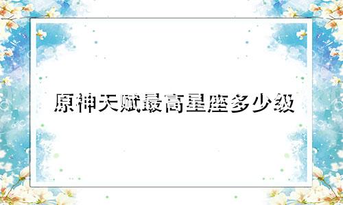 原神天赋最高星座多少级