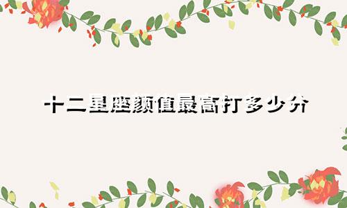 十二星座颜值最高打多少分