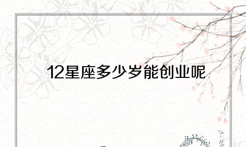 12星座多少岁能创业呢