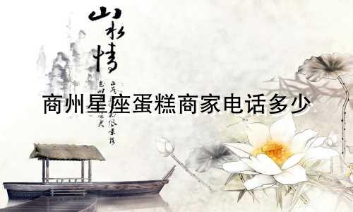 商州星座蛋糕商家电话多少