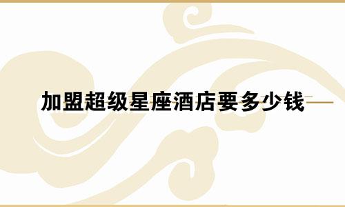加盟超级星座酒店要多少钱