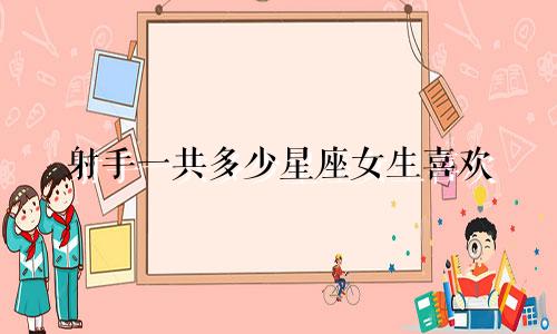 射手一共多少星座女生喜欢