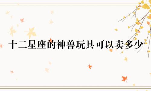 十二星座的神兽玩具可以卖多少