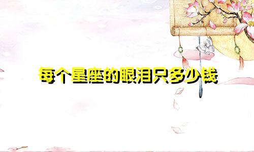 每个星座的眼泪只多少钱