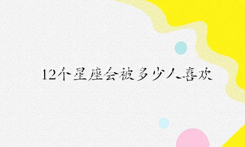 12个星座会被多少人喜欢