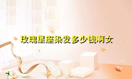 玫瑰星座染发多少钱啊女