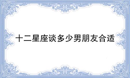 十二星座谈多少男朋友合适