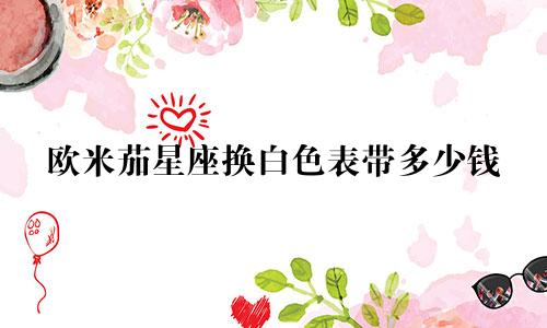 欧米茄星座换白色表带多少钱