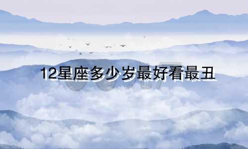 12星座多少岁最好看最丑
