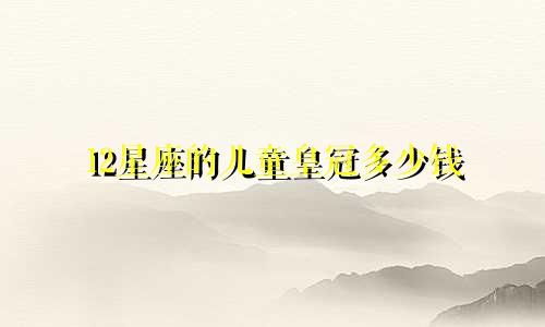 12星座的儿童皇冠多少钱