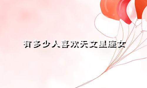有多少人喜欢天文星座女