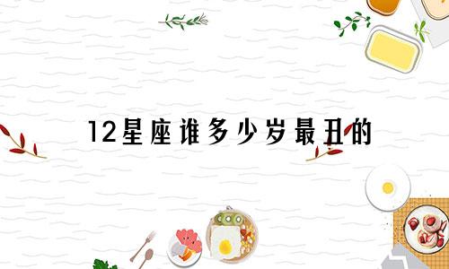 12星座谁多少岁最丑的