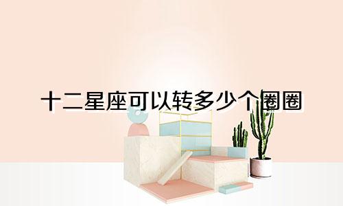 十二星座可以转多少个圈圈