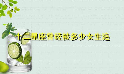 十二星座曾经被多少女生追
