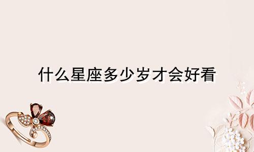 什么星座多少岁才会好看