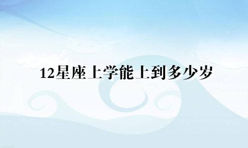 12星座上学能上到多少岁