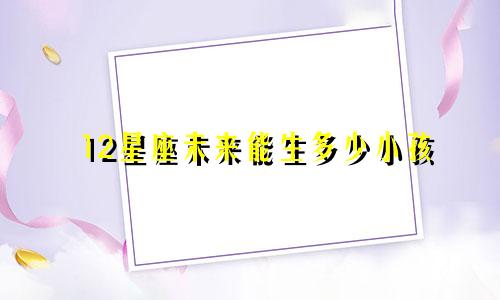 12星座未来能生多少小孩