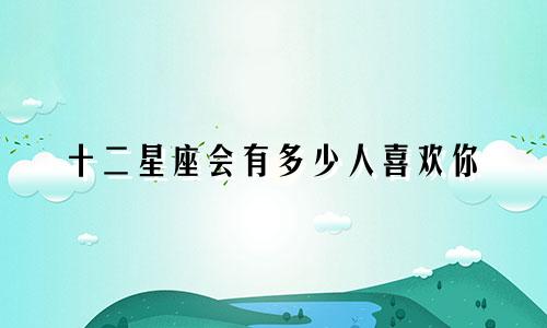 十二星座会有多少人喜欢你