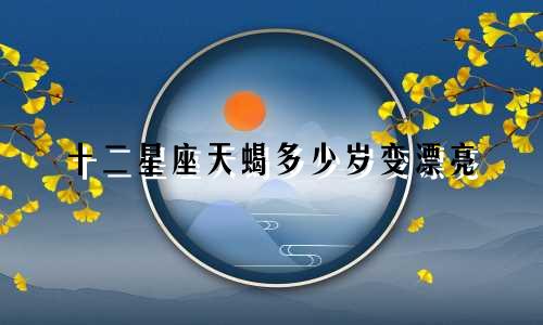 十二星座天蝎多少岁变漂亮